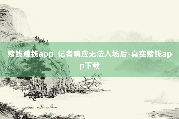 赌钱赚钱app  记者响应无法入场后-真实赌钱app下载