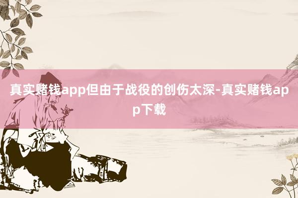 真实赌钱app但由于战役的创伤太深-真实赌钱app下载