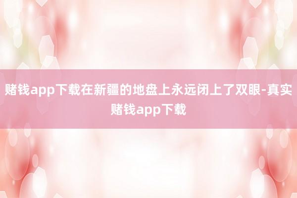 赌钱app下载在新疆的地盘上永远闭上了双眼-真实赌钱app下载