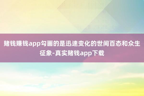 赌钱赚钱app勾画的是迅速变化的世间百态和众生征象-真实赌钱app下载