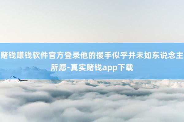 赌钱赚钱软件官方登录他的援手似乎并未如东说念主所愿-真实赌钱app下载