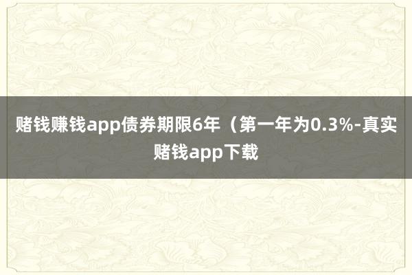 赌钱赚钱app债券期限6年（第一年为0.3%-真实赌钱app下载