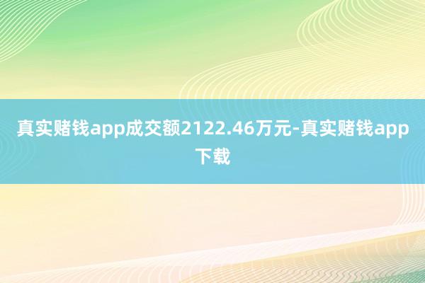 真实赌钱app成交额2122.46万元-真实赌钱app下载