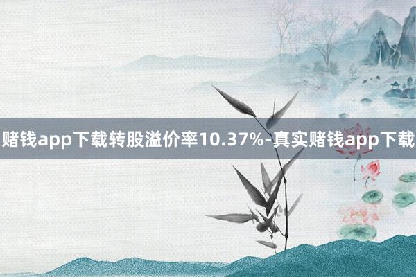 赌钱app下载转股溢价率10.37%-真实赌钱app下载
