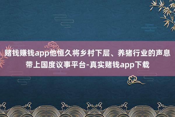 赌钱赚钱app他恒久将乡村下层、养猪行业的声息带上国度议事平台-真实赌钱app下载