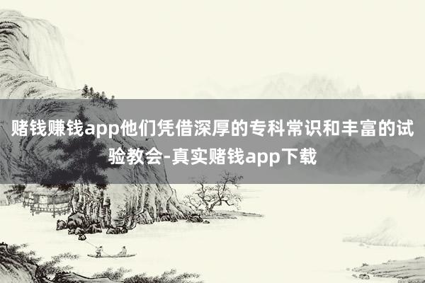 赌钱赚钱app他们凭借深厚的专科常识和丰富的试验教会-真实赌钱app下载