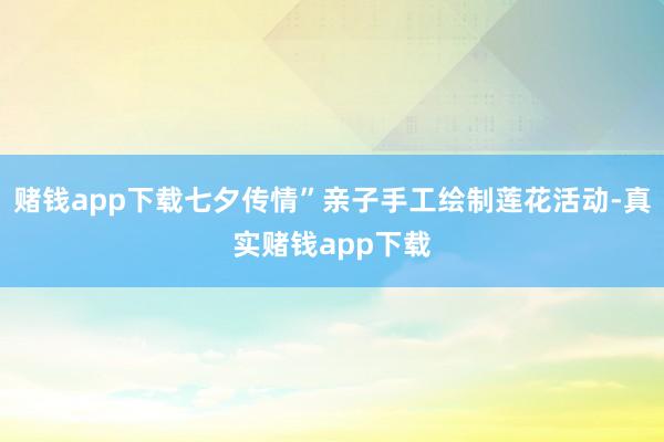 赌钱app下载七夕传情”亲子手工绘制莲花活动-真实赌钱app下载