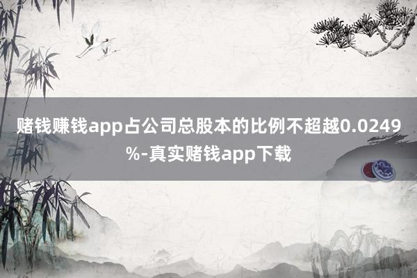 赌钱赚钱app占公司总股本的比例不超越0.0249%-真实赌钱app下载