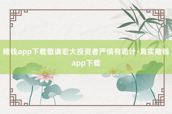 赌钱app下载敬请宏大投资者严慎有诡计-真实赌钱app下载