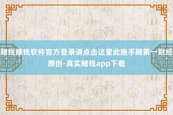 赌钱赚钱软件官方登录请点击这里此施手脚第一财经原创-真实赌钱app下载