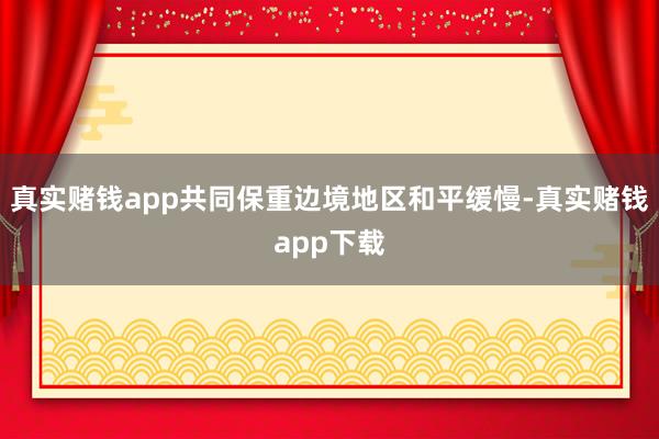 真实赌钱app共同保重边境地区和平缓慢-真实赌钱app下载