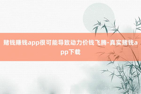 赌钱赚钱app很可能导致动力价钱飞腾-真实赌钱app下载