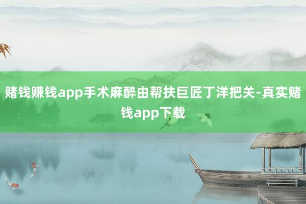 赌钱赚钱app手术麻醉由帮扶巨匠丁洋把关-真实赌钱app下载