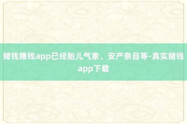 赌钱赚钱app已经胎儿气象、安产条目等-真实赌钱app下载
