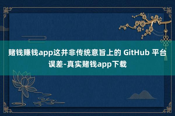 赌钱赚钱app这并非传统意旨上的 GitHub 平台误差-真实赌钱app下载