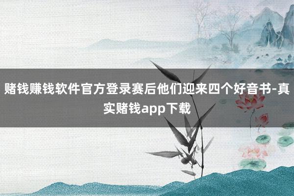 赌钱赚钱软件官方登录赛后他们迎来四个好音书-真实赌钱app下载