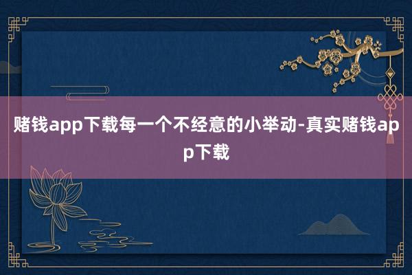 赌钱app下载每一个不经意的小举动-真实赌钱app下载