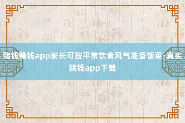 赌钱赚钱app家长可按平常饮食风气准备饭菜-真实赌钱app下载