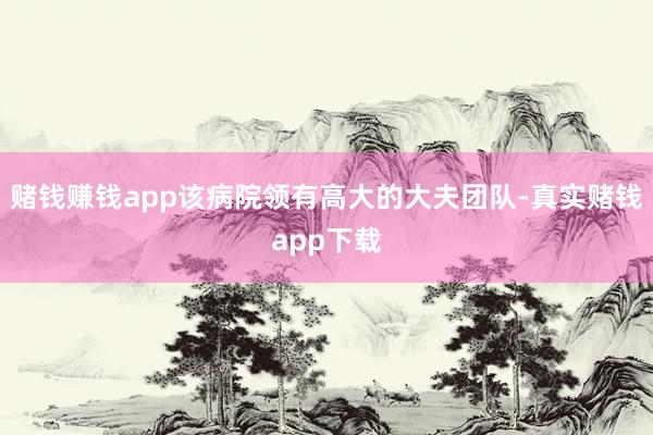 赌钱赚钱app该病院领有高大的大夫团队-真实赌钱app下载