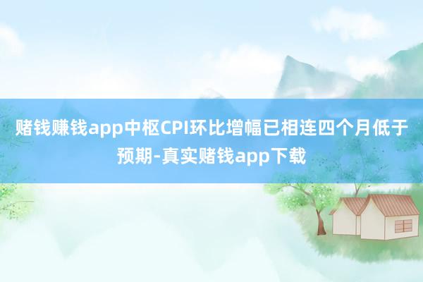 赌钱赚钱app中枢CPI环比增幅已相连四个月低于预期-真实赌钱app下载