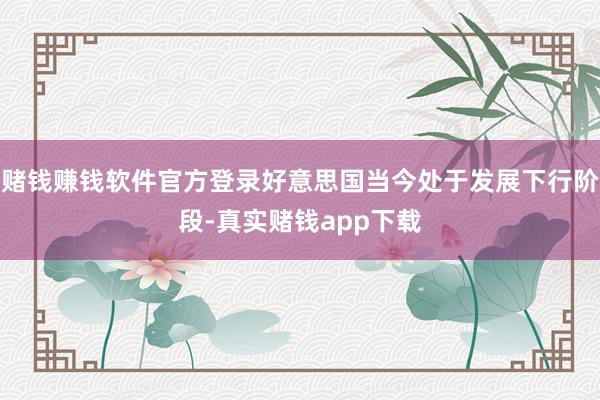 赌钱赚钱软件官方登录好意思国当今处于发展下行阶段-真实赌钱app下载