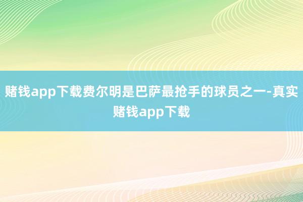 赌钱app下载费尔明是巴萨最抢手的球员之一-真实赌钱app下载