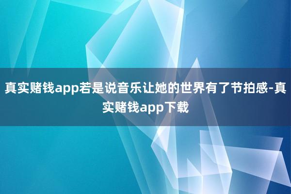 真实赌钱app若是说音乐让她的世界有了节拍感-真实赌钱app下载