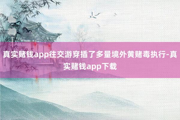 真实赌钱app往交游穿插了多量境外黄赌毒执行-真实赌钱app下载