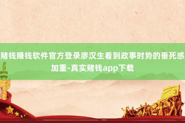 赌钱赚钱软件官方登录廖汉生看到政事时势的垂死感加重-真实赌钱app下载