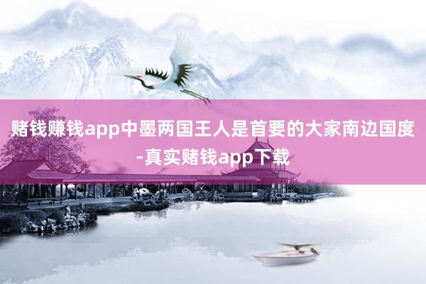 赌钱赚钱app　　中墨两国王人是首要的大家南边国度-真实赌钱app下载