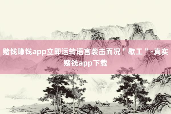 赌钱赚钱app立即运转语言袭击而况＂歇工＂-真实赌钱app下载