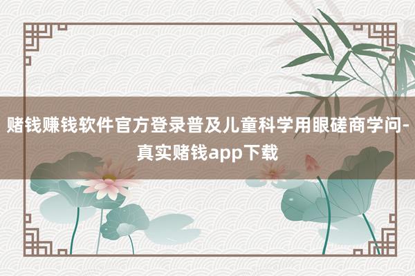 赌钱赚钱软件官方登录普及儿童科学用眼磋商学问-真实赌钱app下载
