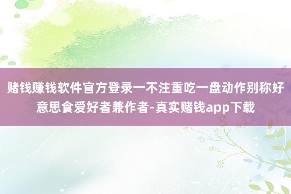 赌钱赚钱软件官方登录一不注重吃一盘动作别称好意思食爱好者兼作者-真实赌钱app下载