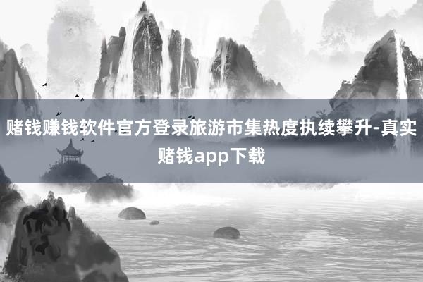 赌钱赚钱软件官方登录旅游市集热度执续攀升-真实赌钱app下载