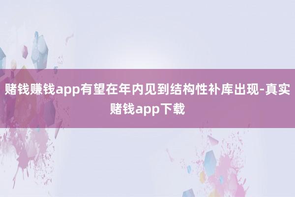 赌钱赚钱app有望在年内见到结构性补库出现-真实赌钱app下载