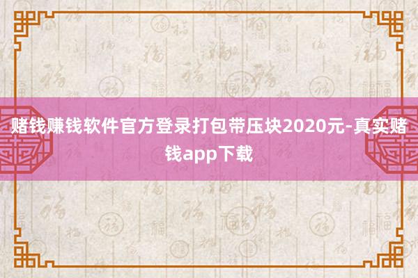 赌钱赚钱软件官方登录打包带压块2020元-真实赌钱app下载