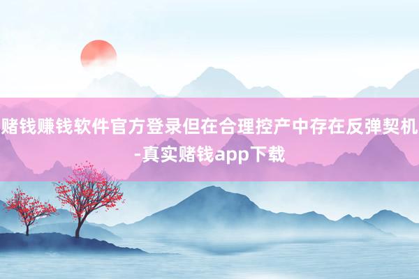 赌钱赚钱软件官方登录但在合理控产中存在反弹契机-真实赌钱app下载