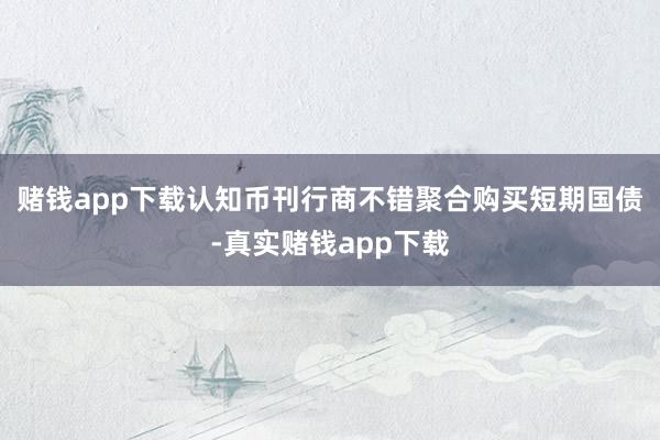 赌钱app下载认知币刊行商不错聚合购买短期国债-真实赌钱app下载