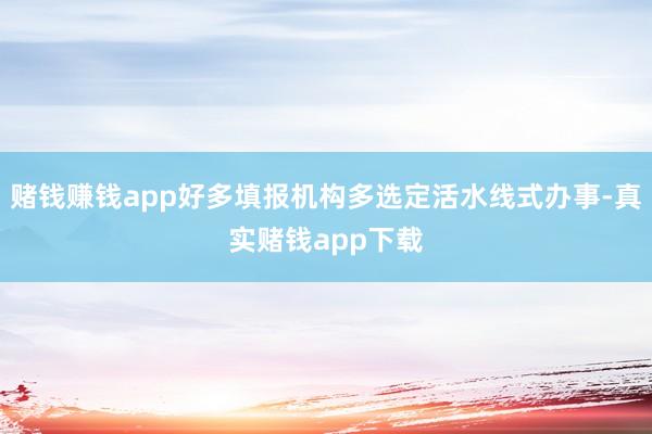 赌钱赚钱app好多填报机构多选定活水线式办事-真实赌钱app下载