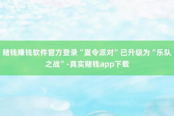 赌钱赚钱软件官方登录“夏令派对”已升级为“乐队之战”-真实赌钱app下载