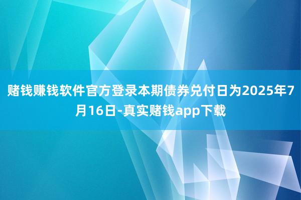 赌钱赚钱软件官方登录　　本期债券兑付日为2025年7月16日-真实赌钱app下载