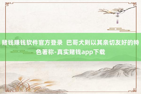赌钱赚钱软件官方登录  巴哥犬则以其亲切友好的特色著称-真实赌钱app下载