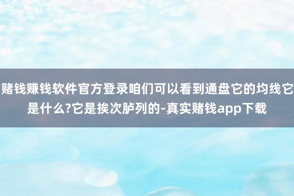 赌钱赚钱软件官方登录咱们可以看到通盘它的均线它是什么?它是挨次胪列的-真实赌钱app下载
