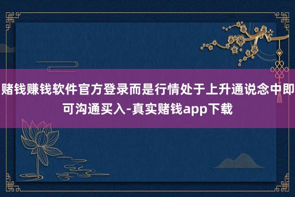 赌钱赚钱软件官方登录而是行情处于上升通说念中即可沟通买入-真实赌钱app下载