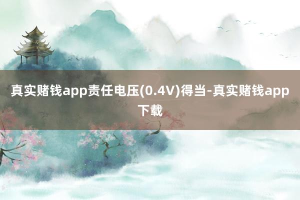 真实赌钱app责任电压(0.4V)得当-真实赌钱app下载