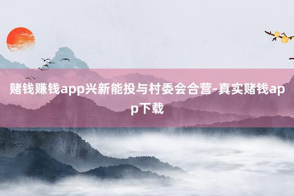 赌钱赚钱app兴新能投与村委会合营-真实赌钱app下载