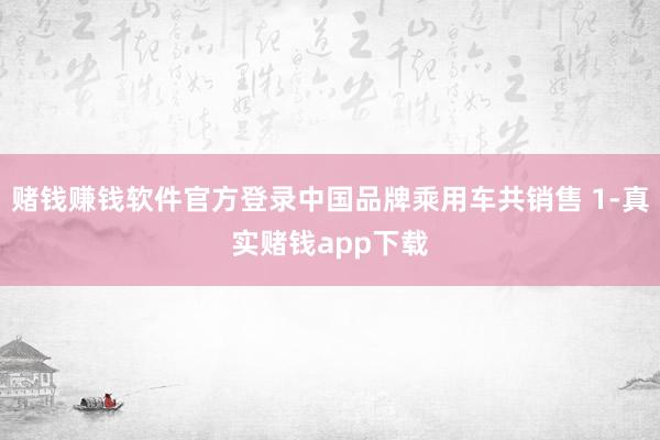 赌钱赚钱软件官方登录中国品牌乘用车共销售 1-真实赌钱app下载