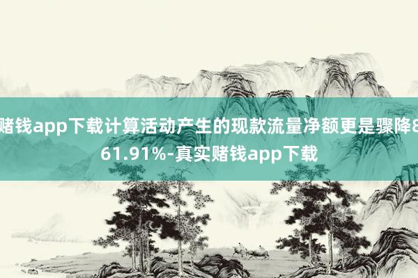 赌钱app下载计算活动产生的现款流量净额更是骤降861.91%-真实赌钱app下载