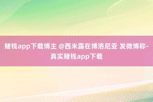 赌钱app下载博主 @西米露在博洛尼亚 发微博称-真实赌钱app下载
