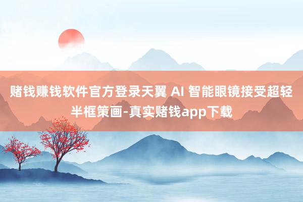 赌钱赚钱软件官方登录天翼 AI 智能眼镜接受超轻半框策画-真实赌钱app下载